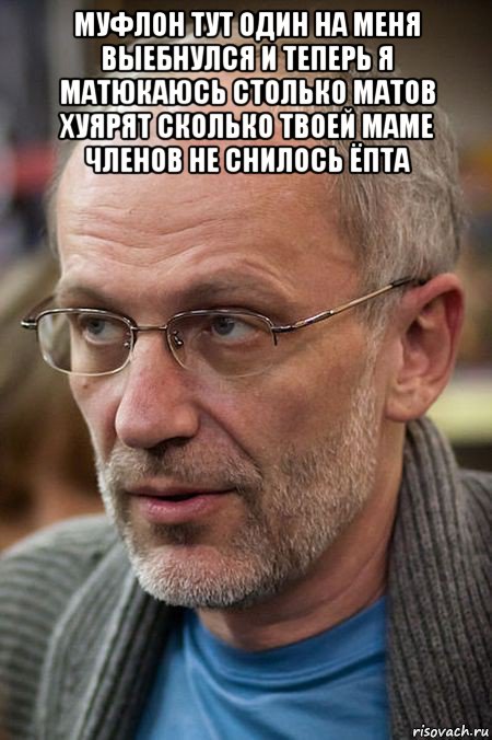 муфлон тут один на меня выебнулся и теперь я матюкаюсь столько матов хуярят сколько твоей маме членов не снилось ёпта , Мем Елда