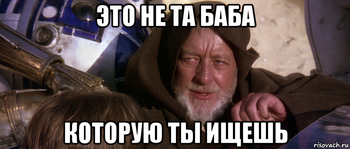 это не та баба которую ты ищешь, Мем Это не те дроиды которых вы ищете
