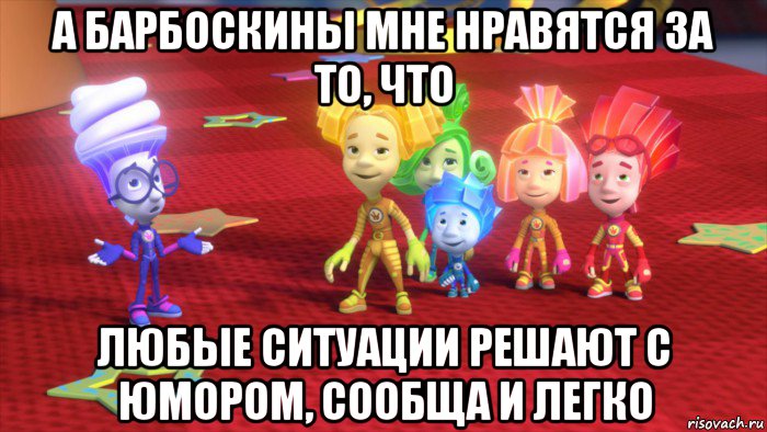 а барбоскины мне нравятся за то, что любые ситуации решают с юмором, сообща и легко