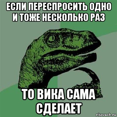 если переспросить одно и тоже несколько раз то вика сама сделает, Мем Филосораптор