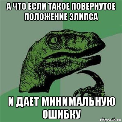 а что если такое повернутое положение элипса и дает минимальную ошибку, Мем Филосораптор