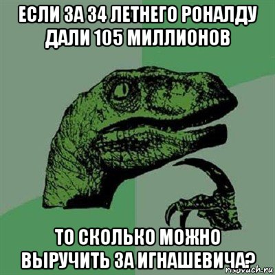 если за 34 летнего роналду дали 105 миллионов то сколько можно выручить за игнашевича?, Мем Филосораптор