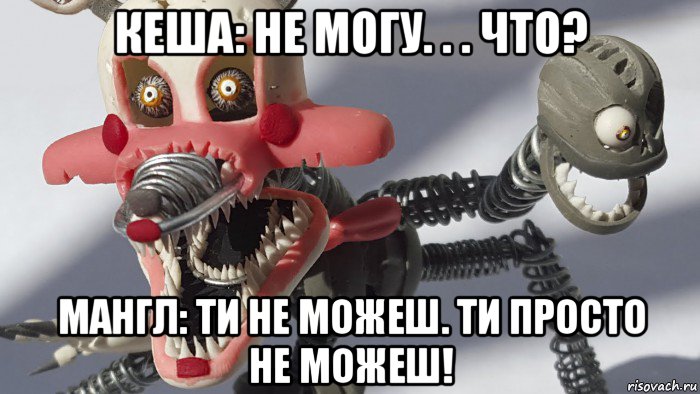 кеша: не могу. . . что? мангл: ти не можеш. ти просто не можеш!