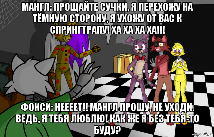 мангл: прощайте сучки, я перехожу на тёмную сторону, я ухожу от вас к спрингтрапу! ха ха ха ха!!! фокси: неееет!! мангл прошу, не уходи. ведь, я тебя люблю! как же я без тебя-то буду?, Мем ФНАФ
