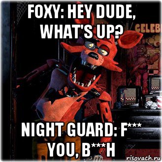 foxy: hey dude, what's up? night guard: f*** you, b***h