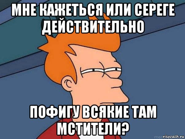 мне кажеться или сереге действительно пофигу всякие там мстители?, Мем  Фрай (мне кажется или)