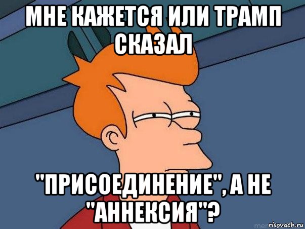 мне кажется или трамп сказал "присоединение", а не "аннексия"?, Мем  Фрай (мне кажется или)