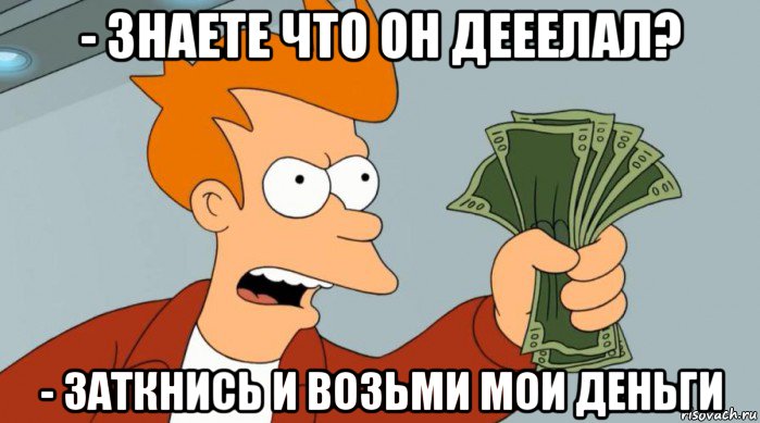 - знаете что он дееелал? - заткнись и возьми мои деньги