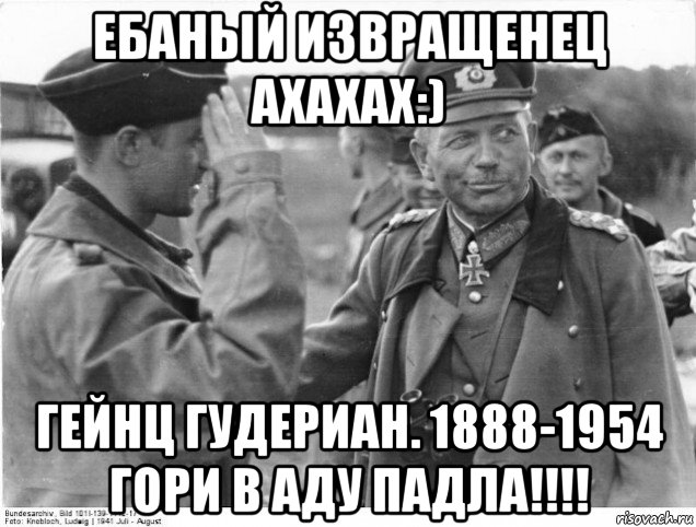 ебаный извращенец ахахах:) гейнц гудериан. 1888-1954 гори в аду падла!!!!