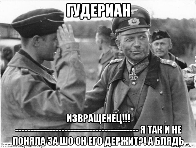 гудериан извращенец!!! ---------------------------------------- я так и не поняла за шо он его держит?! а блядь