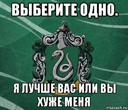 выберите одно. я лучше вас или вы хуже меня