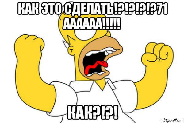 как это сделать!?!?!?!?71 аааааа!!!!! как?!?!, Мем Разъяренный Гомер