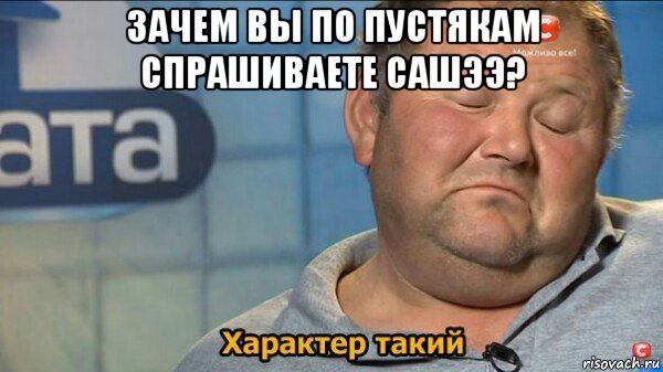 зачем вы по пустякам спрашиваете сашээ? , Мем  Характер такий