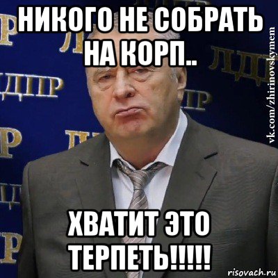 никого не собрать на корп.. хватит это терпеть!!!!!, Мем Хватит это терпеть (Жириновский)