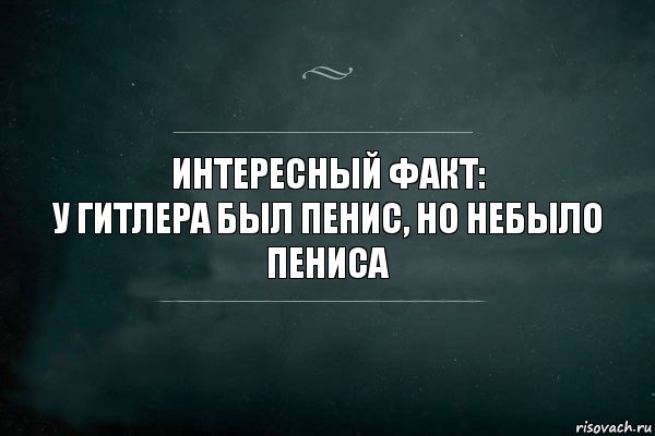 ИНТЕРЕCНЫЙ ФАКТ:
У Гитлера был пенис, но небыло пениса