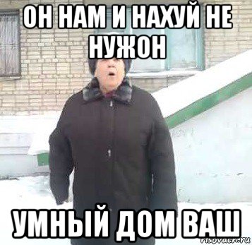 он нам и нахуй не нужон умный дом ваш