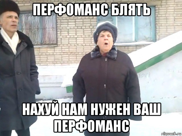 перфоманс блять нахуй нам нужен ваш перфоманс