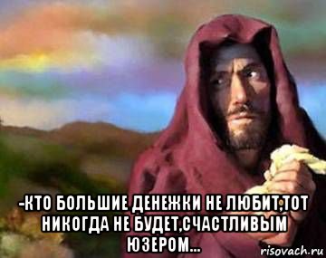  -кто большие денежки не любит,тот никогда не будет,счастливым юзером...