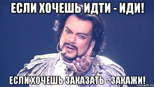 если хочешь идти - иди! если хочешь заказать - закажи!