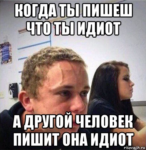 когда ты пишеш что ты идиот а другой человек пишит она идиот