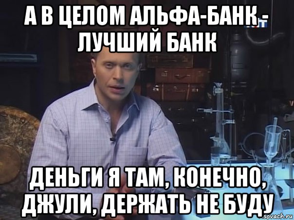 а в целом альфа-банк - лучший банк деньги я там, конечно, джули, держать не буду