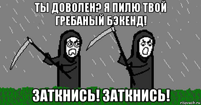 ты доволен? я пилю твой гребаный бэкенд! заткнись! заткнись!