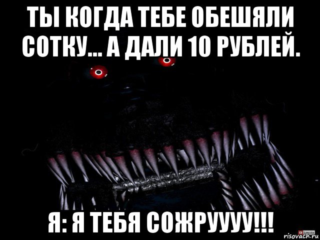 ты когда тебе обешяли сотку... а дали 10 рублей. я: я тебя сожруууу!!!