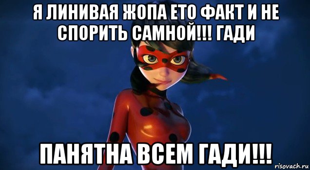 я линивая жопа ето факт и не спорить самной!!! гади панятна всем гади!!!