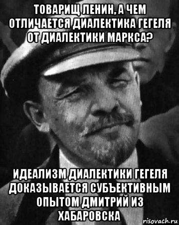 товарищ ленин, а чем отличается диалектика гегеля от диалектики маркса? идеализм диалектики гегеля доказывается субъективным опытом дмитрий из хабаровска