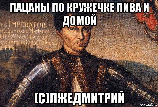 пацаны по кружечке пива и домой (с)лжедмитрий