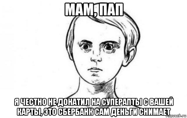 мам, пап я честно не донатил на суперапты с вашей карты, это сбербанк сам деньги снимает