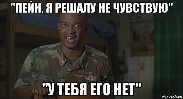 "пейн, я решалу не чувствую" "у тебя его нет"