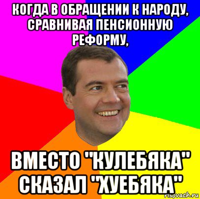 когда в обращении к народу, сравнивая пенсионную реформу, вместо "кулебяка" сказал "хуебяка", Мем  Медведев advice