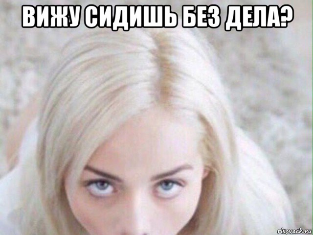 вижу сидишь без дела? 