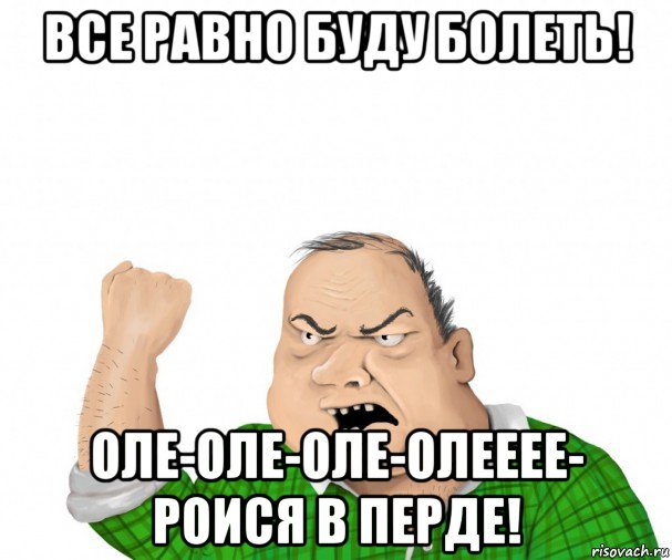 все равно буду болеть! оле-оле-оле-олееее- роися в перде!, Мем мужик