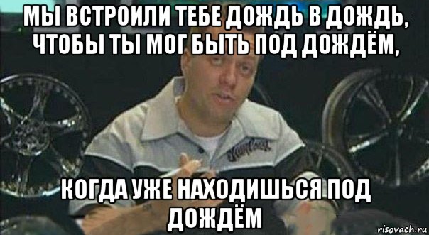 мы встроили тебе дождь в дождь, чтобы ты мог быть под дождём, когда уже находишься под дождём, Мем Мы встроили