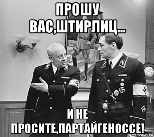 прошу вас,штирлиц... и не просите,партайгеноссе!