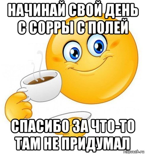 начинай свой день с сорры с полей спасибо за что-то там не придумал, Мем Начинай свой день