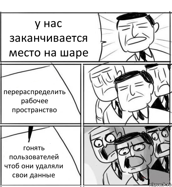 у нас заканчивается место на шаре перераспределить рабочее пространство гонять пользователей чтоб они удаляли свои данные, Комикс нам нужна новая идея