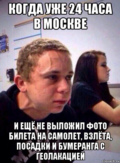 когда уже 24 часа в москве и ещё не выложил фото билета на самолет, взлёта, посадки и бумеранга с геолакацией