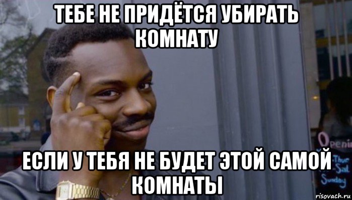 тебе не придётся убирать комнату если у тебя не будет этой самой комнаты, Мем Не делай не будет