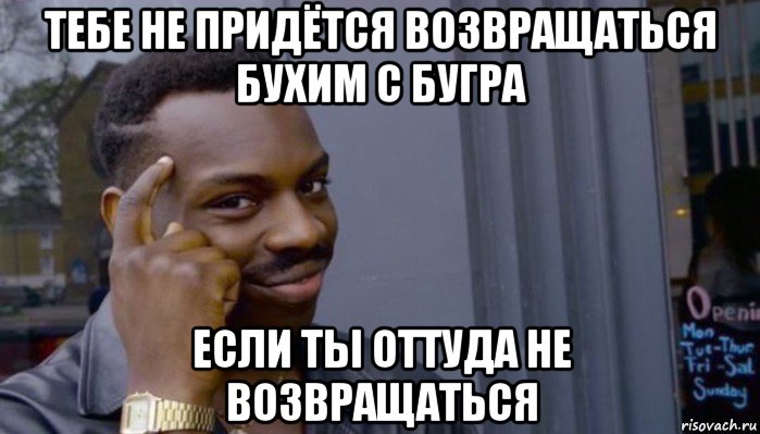 тебе не придётся возвращаться бухим с бугра если ты оттуда не возвращаться