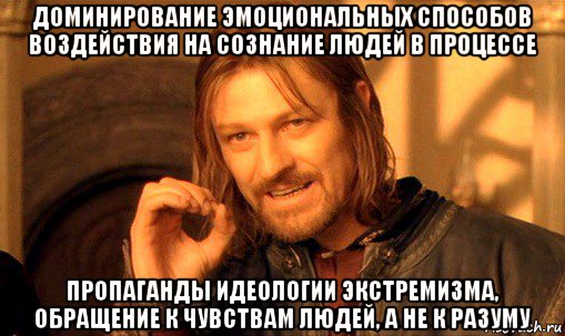 доминирование эмоциональных способов воздействия на сознание людей в процессе пропаганды идеологии экстремизма, обращение к чувствам людей, а не к разуму, Мем Нельзя просто так взять и (Боромир мем)