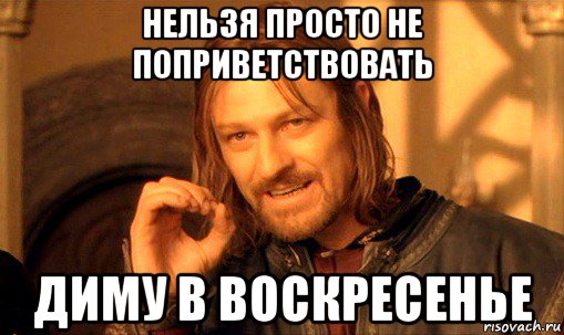 нельзя просто не поприветствовать диму в воскресенье, Мем Нельзя просто так взять и (Боромир мем)