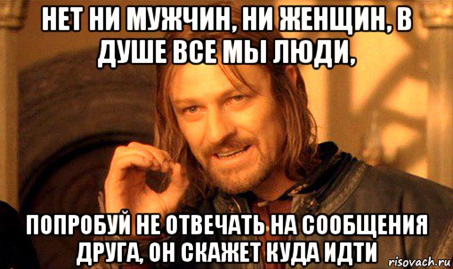 нет ни мужчин, ни женщин, в душе все мы люди, попробуй не отвечать на сообщения друга, он скажет куда идти, Мем Нельзя просто так взять и (Боромир мем)