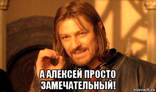  а алексей просто замечательный!, Мем Нельзя просто так взять и (Боромир мем)