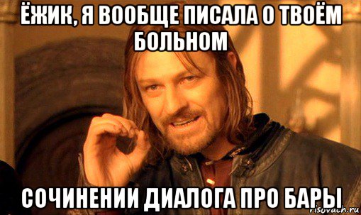 ёжик, я вообще писала о твоём больном сочинении диалога про бары, Мем Нельзя просто так взять и (Боромир мем)