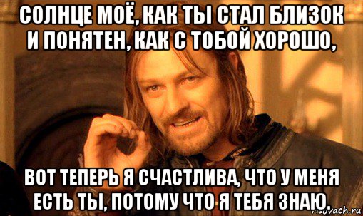 солнце моё, как ты стал близок и понятен, как с тобой хорошо, вот теперь я счастлива, что у меня есть ты, потому что я тебя знаю., Мем Нельзя просто так взять и (Боромир мем)