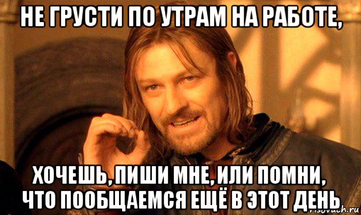 не грусти по утрам на работе, хочешь, пиши мне, или помни, что пообщаемся ещё в этот день, Мем Нельзя просто так взять и (Боромир мем)