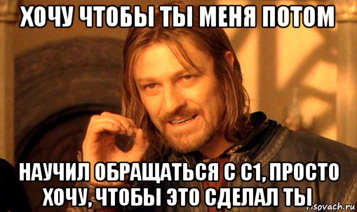 хочу чтобы ты меня потом научил обращаться с с1, просто хочу, чтобы это сделал ты, Мем Нельзя просто так взять и (Боромир мем)